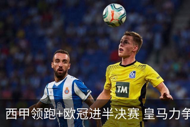 西甲领跑+欧冠进半决赛 皇马力争本赛季拿双冠