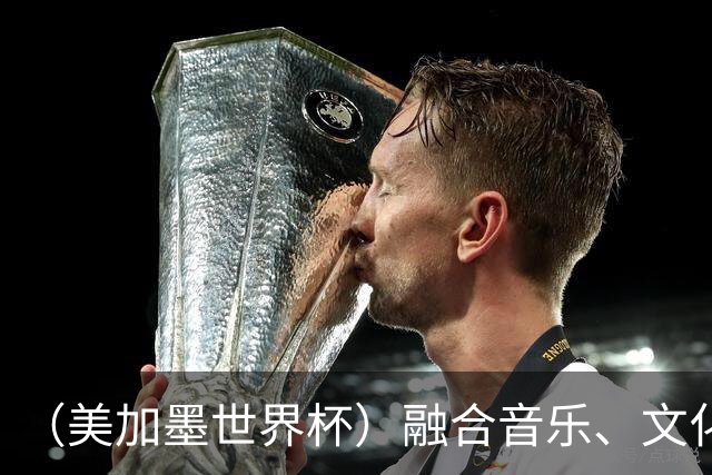 （美加墨世界杯）融合音乐、文化和足球 世界杯开幕式亮点足